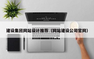 鞍山建设集团网站设计推荐（网站建设公司官网）